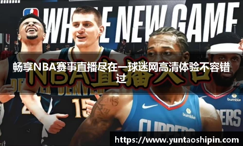 畅享NBA赛事直播尽在一球迷网高清体验不容错过