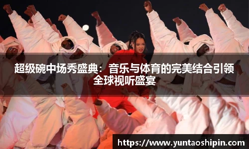 超级碗中场秀盛典：音乐与体育的完美结合引领全球视听盛宴