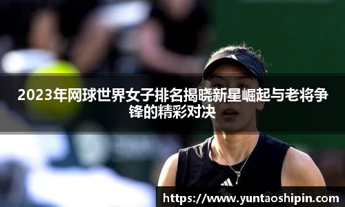 2023年网球世界女子排名揭晓新星崛起与老将争锋的精彩对决