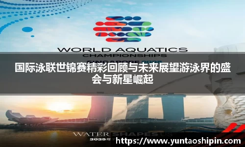国际泳联世锦赛精彩回顾与未来展望游泳界的盛会与新星崛起