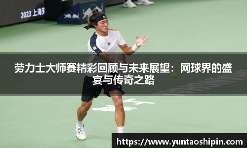 劳力士大师赛精彩回顾与未来展望：网球界的盛宴与传奇之路
