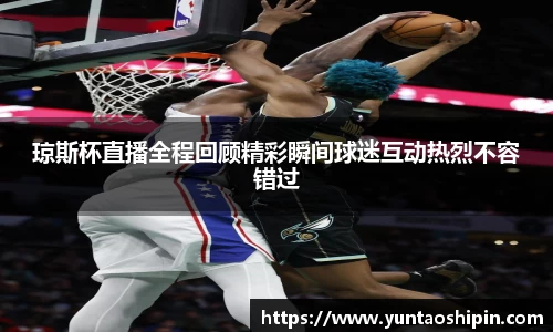 琼斯杯直播全程回顾精彩瞬间球迷互动热烈不容错过
