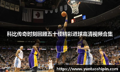 科比传奇时刻回顾五十佳精彩进球高清视频合集
