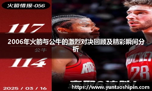 2006年火箭与公牛的激烈对决回顾及精彩瞬间分析