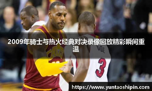 2009年骑士与热火经典对决录像回放精彩瞬间重温