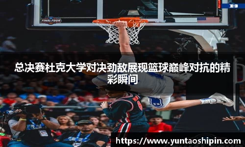 总决赛杜克大学对决劲敌展现篮球巅峰对抗的精彩瞬间